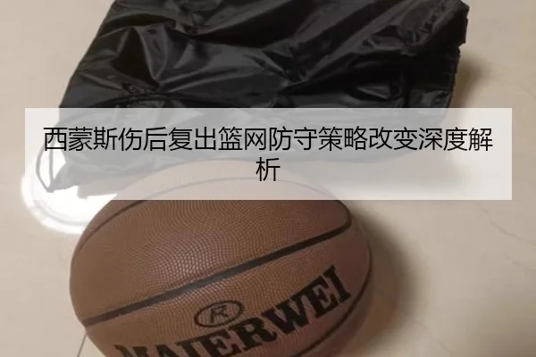 西蒙斯伤后复出篮网防守策略改变深度解析